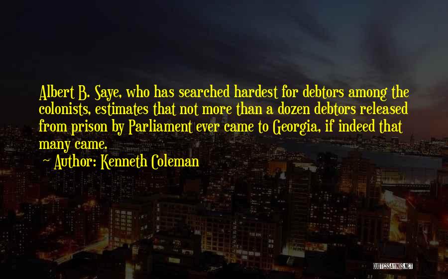 Kenneth Coleman Quotes: Albert B. Saye, Who Has Searched Hardest For Debtors Among The Colonists, Estimates That Not More Than A Dozen Debtors