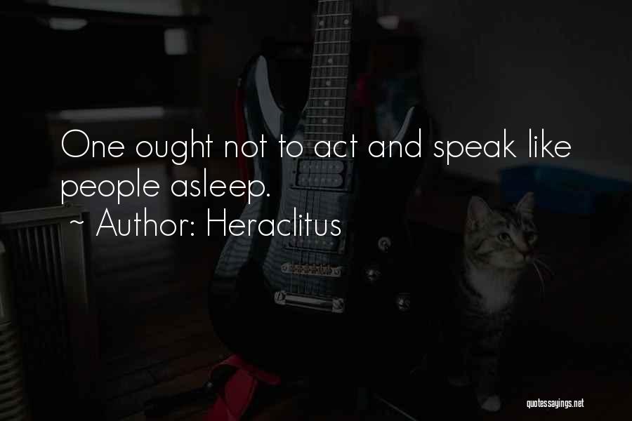 Heraclitus Quotes: One Ought Not To Act And Speak Like People Asleep.