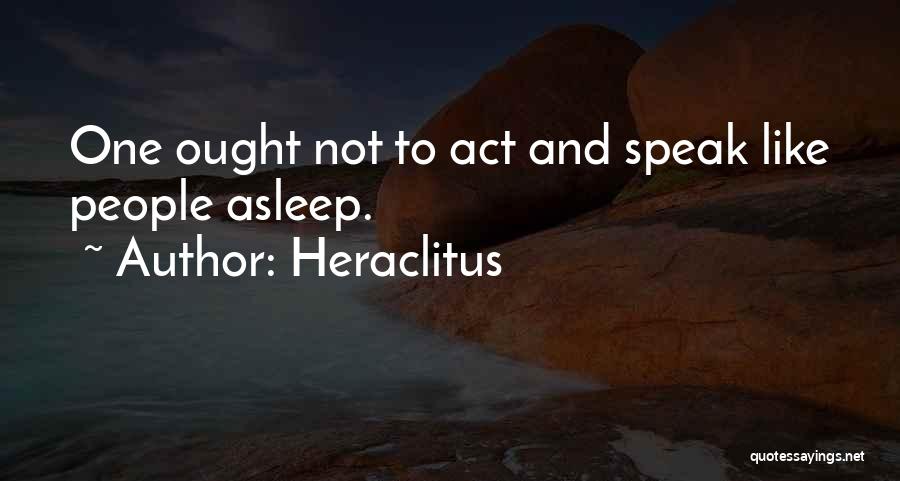 Heraclitus Quotes: One Ought Not To Act And Speak Like People Asleep.