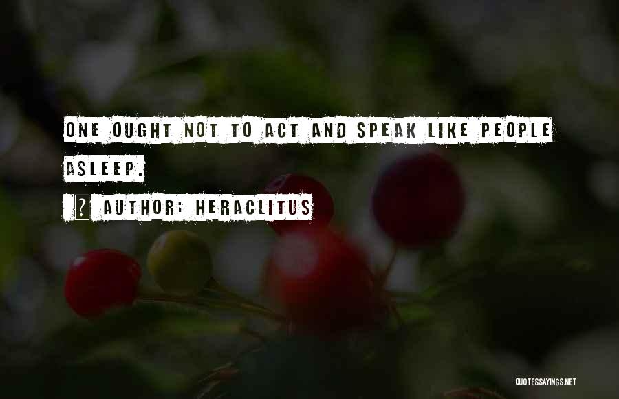Heraclitus Quotes: One Ought Not To Act And Speak Like People Asleep.