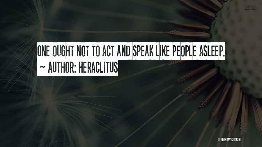 Heraclitus Quotes: One Ought Not To Act And Speak Like People Asleep.