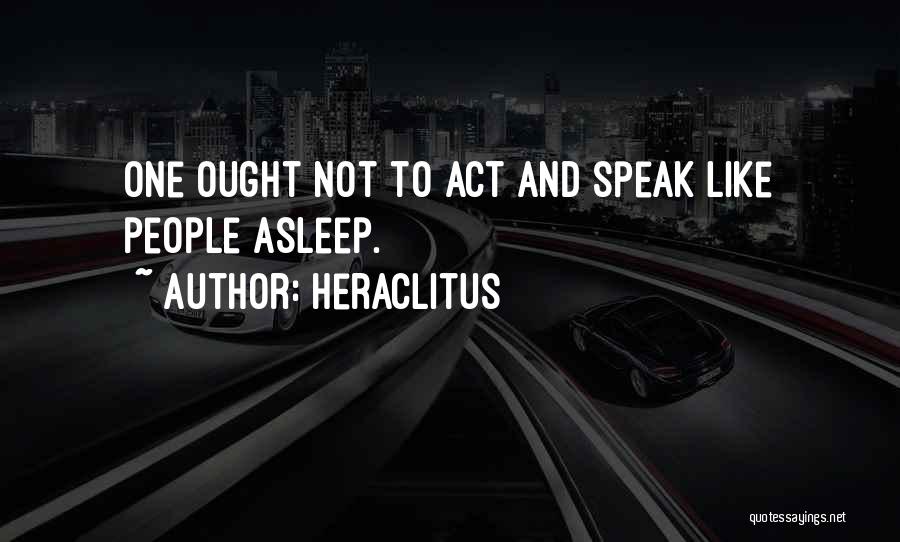 Heraclitus Quotes: One Ought Not To Act And Speak Like People Asleep.