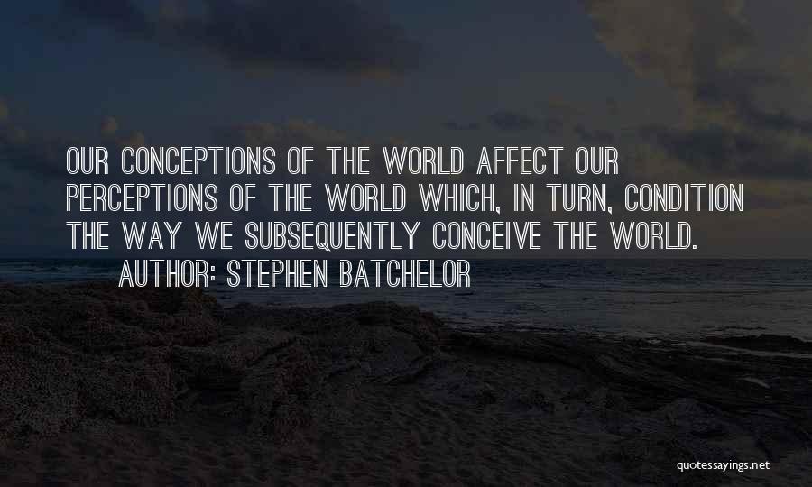 Stephen Batchelor Quotes: Our Conceptions Of The World Affect Our Perceptions Of The World Which, In Turn, Condition The Way We Subsequently Conceive