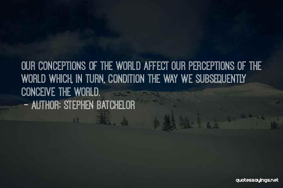 Stephen Batchelor Quotes: Our Conceptions Of The World Affect Our Perceptions Of The World Which, In Turn, Condition The Way We Subsequently Conceive