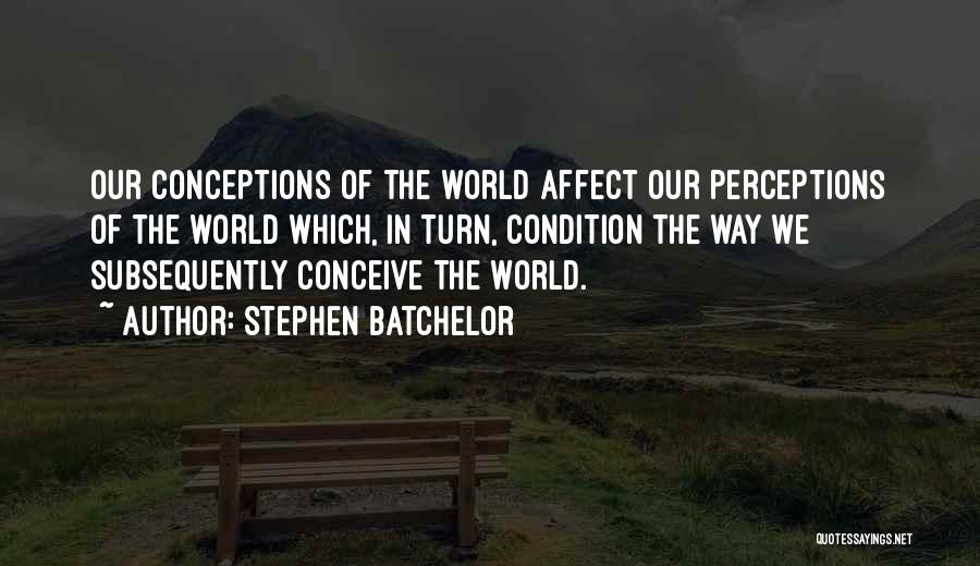 Stephen Batchelor Quotes: Our Conceptions Of The World Affect Our Perceptions Of The World Which, In Turn, Condition The Way We Subsequently Conceive