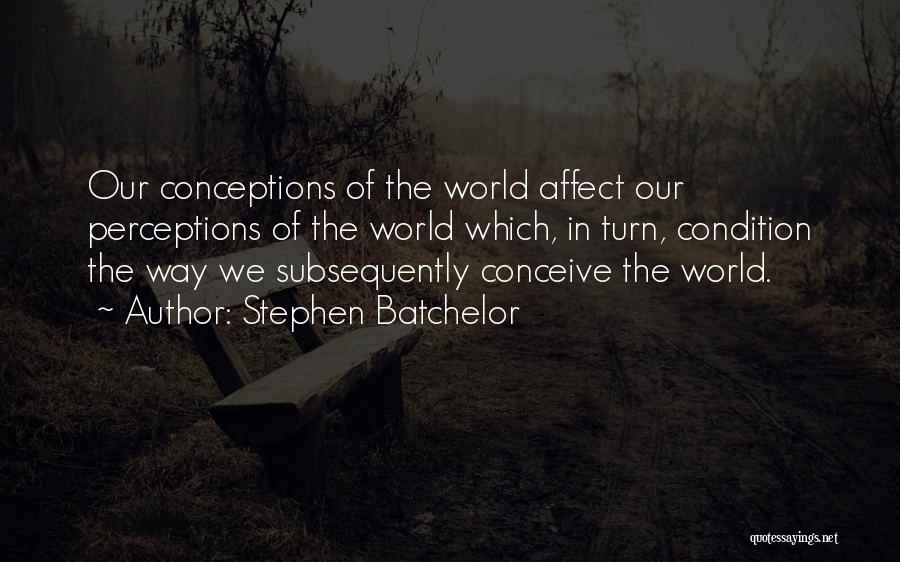 Stephen Batchelor Quotes: Our Conceptions Of The World Affect Our Perceptions Of The World Which, In Turn, Condition The Way We Subsequently Conceive