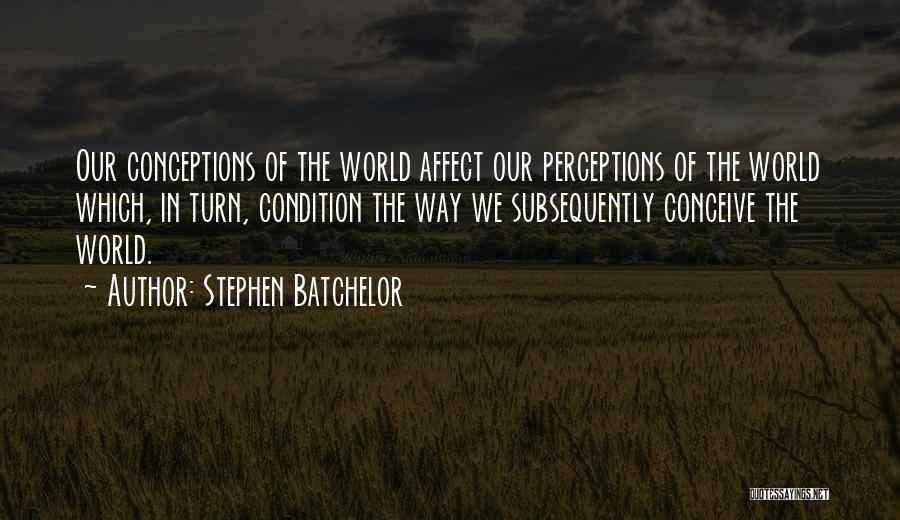 Stephen Batchelor Quotes: Our Conceptions Of The World Affect Our Perceptions Of The World Which, In Turn, Condition The Way We Subsequently Conceive