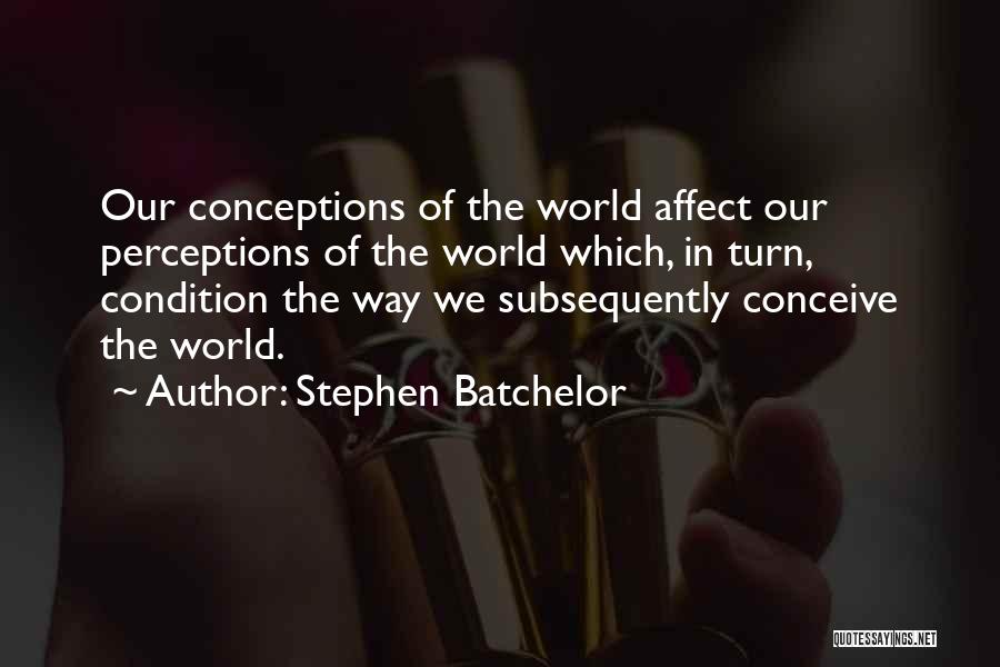 Stephen Batchelor Quotes: Our Conceptions Of The World Affect Our Perceptions Of The World Which, In Turn, Condition The Way We Subsequently Conceive