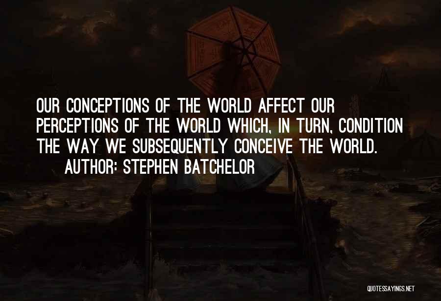 Stephen Batchelor Quotes: Our Conceptions Of The World Affect Our Perceptions Of The World Which, In Turn, Condition The Way We Subsequently Conceive