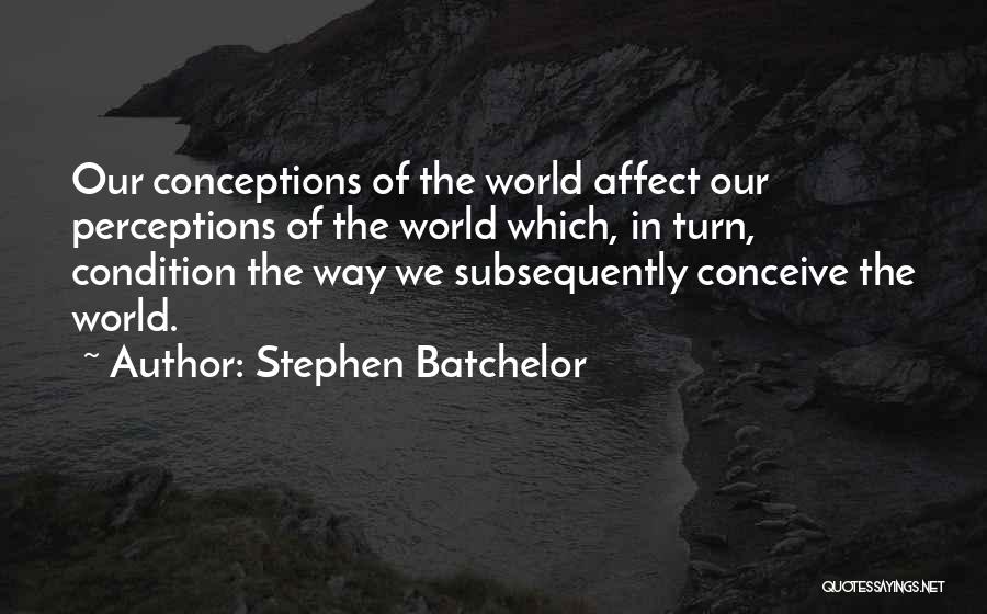 Stephen Batchelor Quotes: Our Conceptions Of The World Affect Our Perceptions Of The World Which, In Turn, Condition The Way We Subsequently Conceive