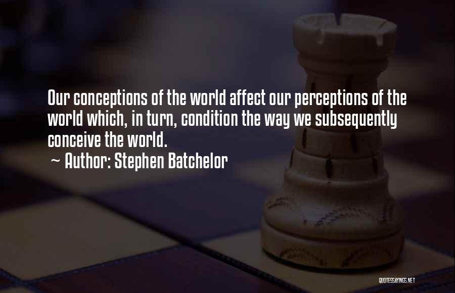 Stephen Batchelor Quotes: Our Conceptions Of The World Affect Our Perceptions Of The World Which, In Turn, Condition The Way We Subsequently Conceive