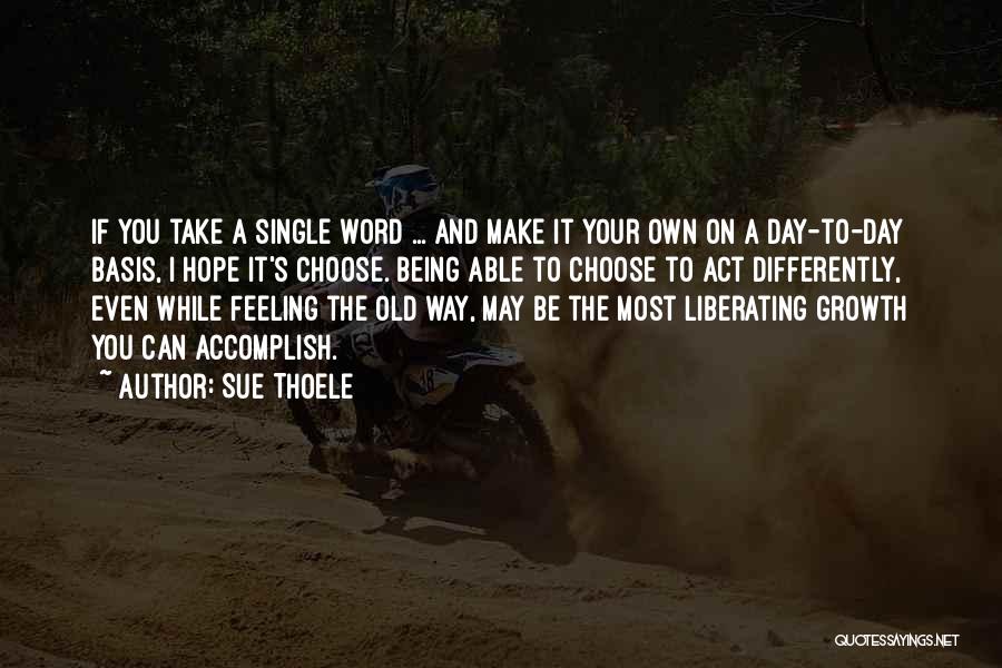 Sue Thoele Quotes: If You Take A Single Word ... And Make It Your Own On A Day-to-day Basis, I Hope It's Choose.