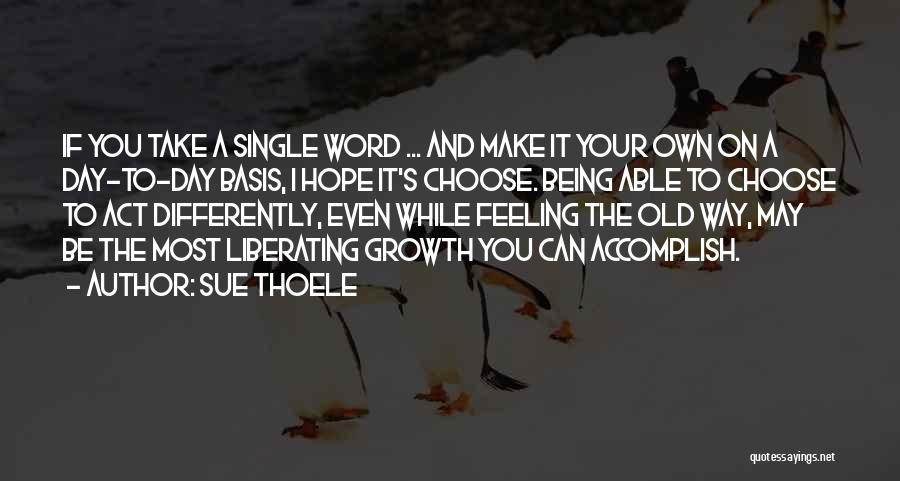 Sue Thoele Quotes: If You Take A Single Word ... And Make It Your Own On A Day-to-day Basis, I Hope It's Choose.