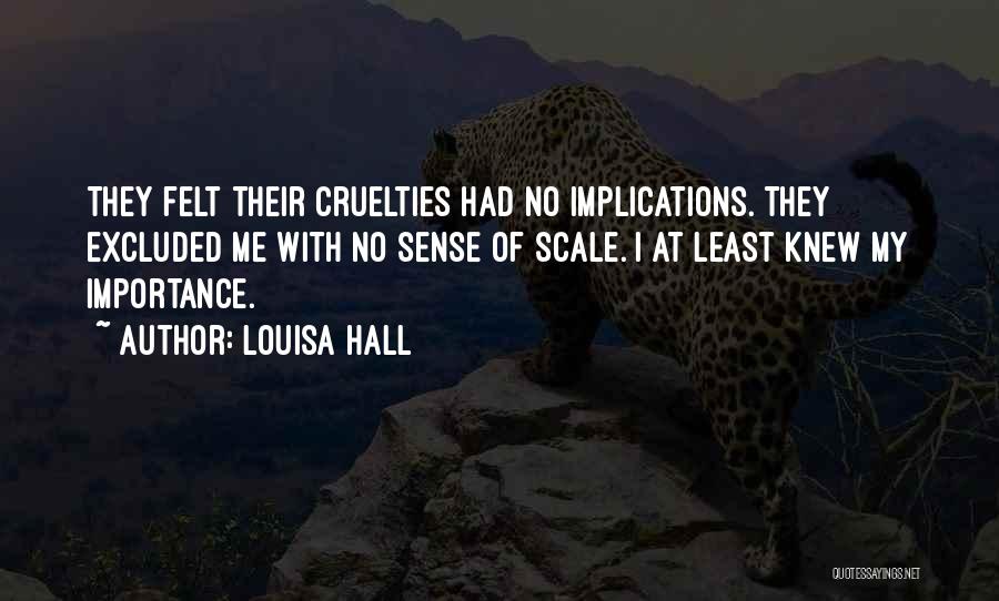 Louisa Hall Quotes: They Felt Their Cruelties Had No Implications. They Excluded Me With No Sense Of Scale. I At Least Knew My