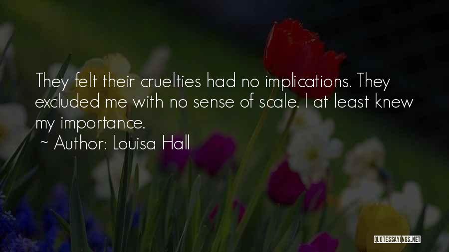 Louisa Hall Quotes: They Felt Their Cruelties Had No Implications. They Excluded Me With No Sense Of Scale. I At Least Knew My