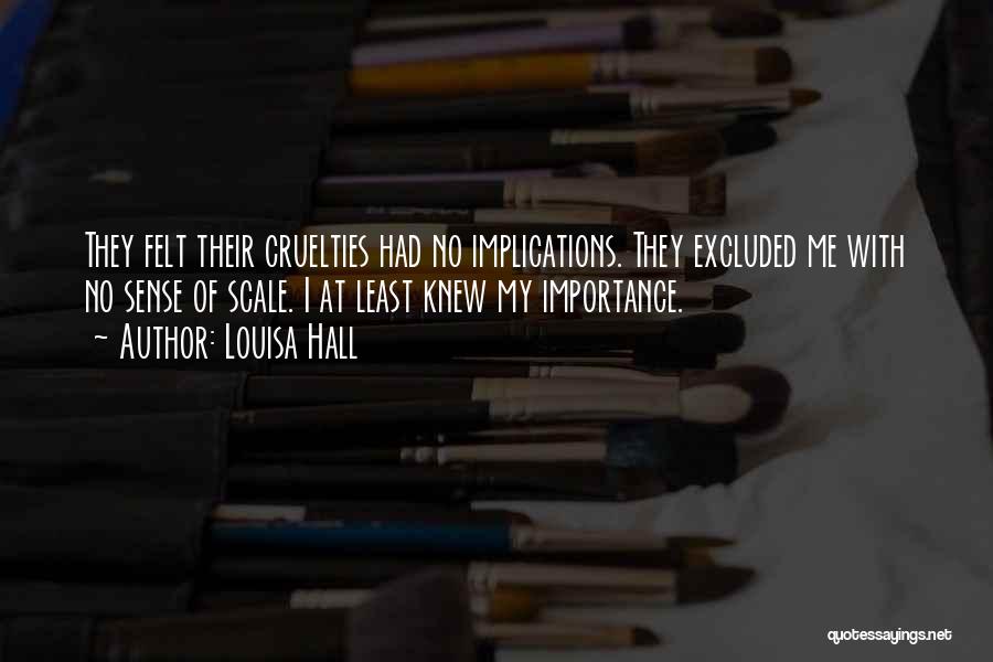 Louisa Hall Quotes: They Felt Their Cruelties Had No Implications. They Excluded Me With No Sense Of Scale. I At Least Knew My