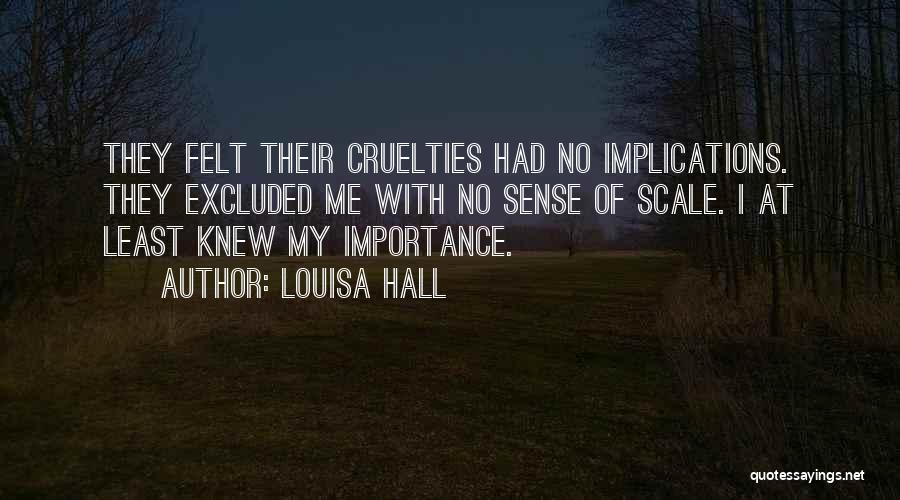 Louisa Hall Quotes: They Felt Their Cruelties Had No Implications. They Excluded Me With No Sense Of Scale. I At Least Knew My