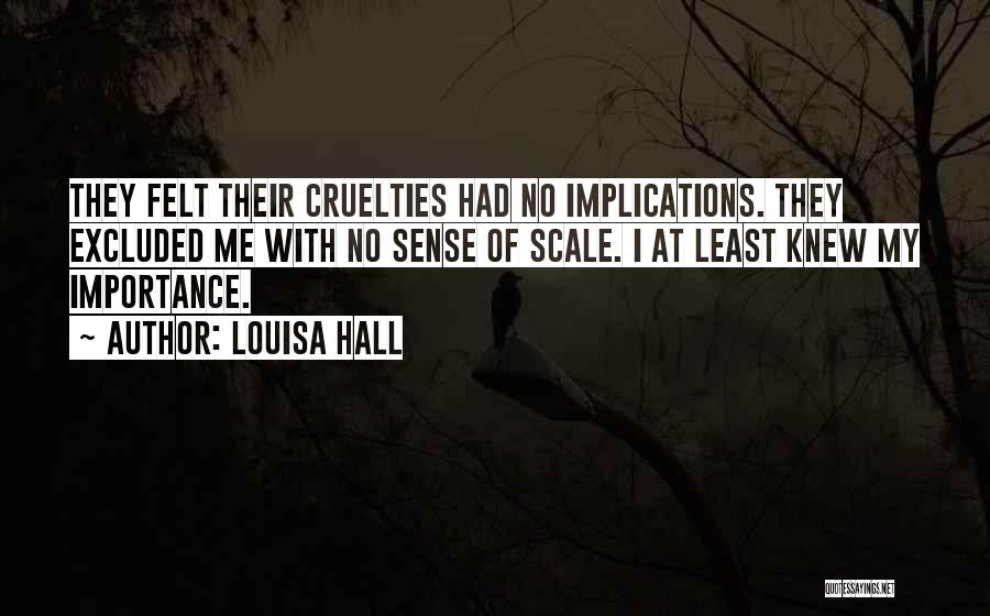 Louisa Hall Quotes: They Felt Their Cruelties Had No Implications. They Excluded Me With No Sense Of Scale. I At Least Knew My