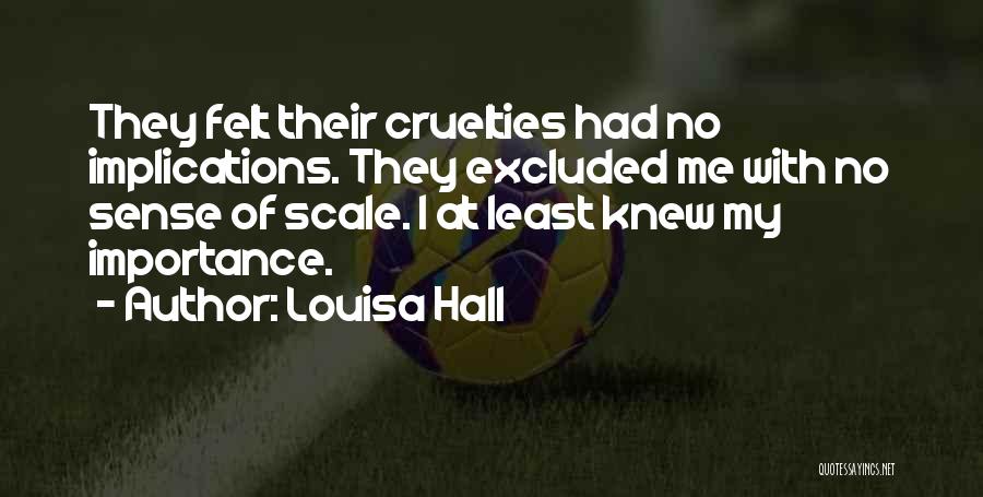 Louisa Hall Quotes: They Felt Their Cruelties Had No Implications. They Excluded Me With No Sense Of Scale. I At Least Knew My