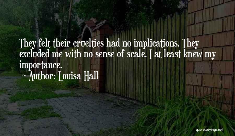 Louisa Hall Quotes: They Felt Their Cruelties Had No Implications. They Excluded Me With No Sense Of Scale. I At Least Knew My