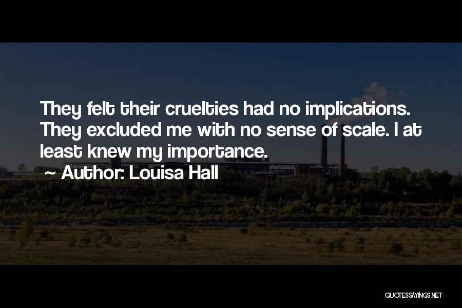 Louisa Hall Quotes: They Felt Their Cruelties Had No Implications. They Excluded Me With No Sense Of Scale. I At Least Knew My