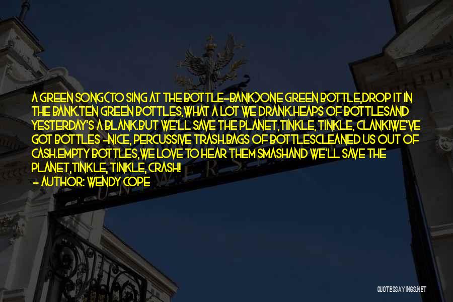 Wendy Cope Quotes: A Green Song(to Sing At The Bottle-bank)one Green Bottle,drop It In The Bank.ten Green Bottles,what A Lot We Drank.heaps Of