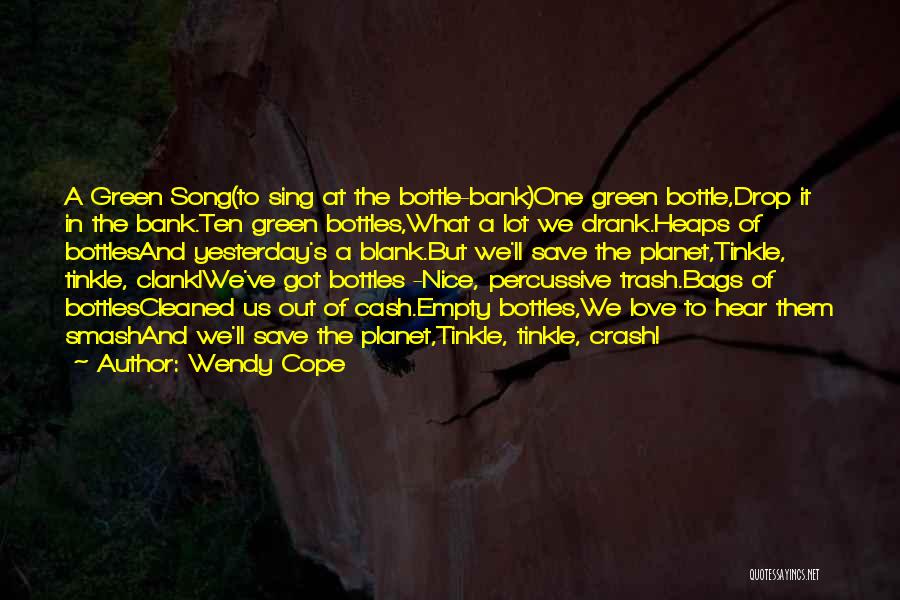 Wendy Cope Quotes: A Green Song(to Sing At The Bottle-bank)one Green Bottle,drop It In The Bank.ten Green Bottles,what A Lot We Drank.heaps Of