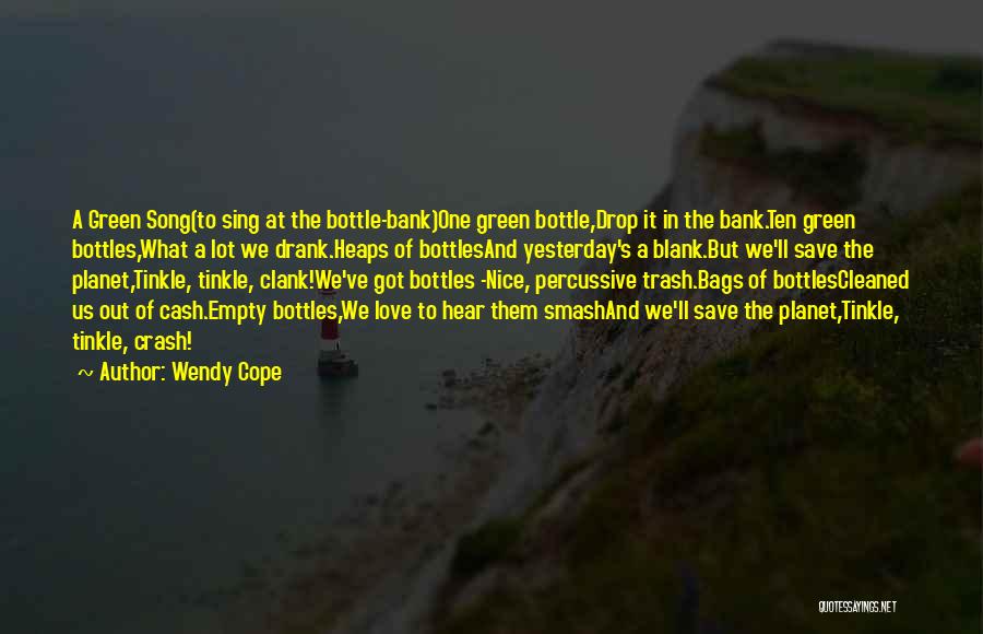 Wendy Cope Quotes: A Green Song(to Sing At The Bottle-bank)one Green Bottle,drop It In The Bank.ten Green Bottles,what A Lot We Drank.heaps Of