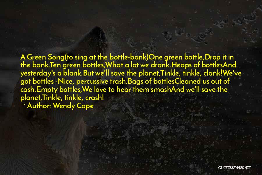 Wendy Cope Quotes: A Green Song(to Sing At The Bottle-bank)one Green Bottle,drop It In The Bank.ten Green Bottles,what A Lot We Drank.heaps Of