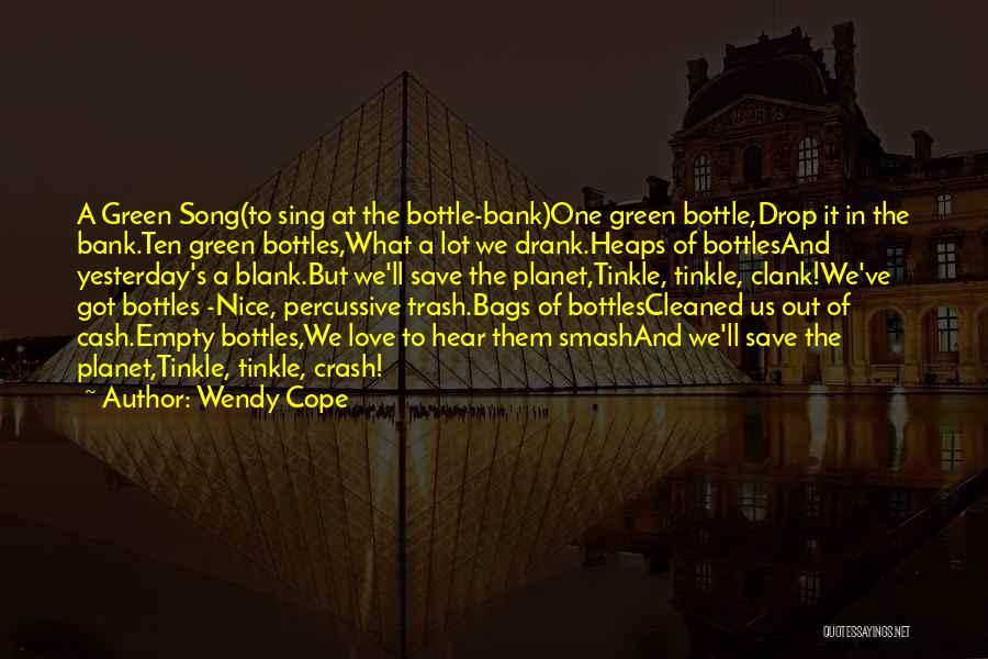 Wendy Cope Quotes: A Green Song(to Sing At The Bottle-bank)one Green Bottle,drop It In The Bank.ten Green Bottles,what A Lot We Drank.heaps Of