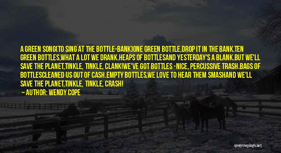 Wendy Cope Quotes: A Green Song(to Sing At The Bottle-bank)one Green Bottle,drop It In The Bank.ten Green Bottles,what A Lot We Drank.heaps Of