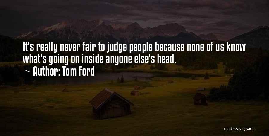 Tom Ford Quotes: It's Really Never Fair To Judge People Because None Of Us Know What's Going On Inside Anyone Else's Head.
