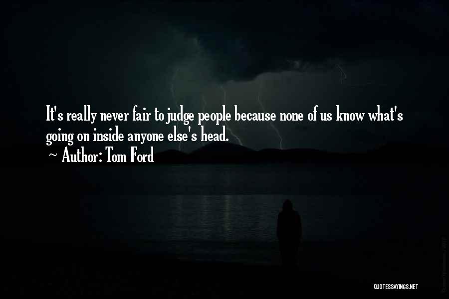 Tom Ford Quotes: It's Really Never Fair To Judge People Because None Of Us Know What's Going On Inside Anyone Else's Head.