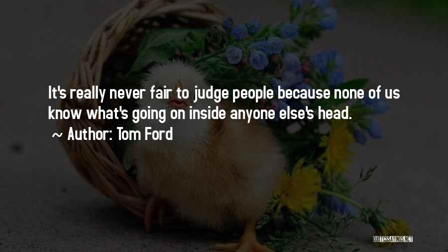 Tom Ford Quotes: It's Really Never Fair To Judge People Because None Of Us Know What's Going On Inside Anyone Else's Head.