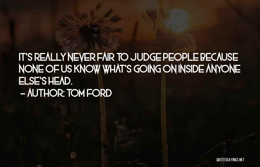 Tom Ford Quotes: It's Really Never Fair To Judge People Because None Of Us Know What's Going On Inside Anyone Else's Head.