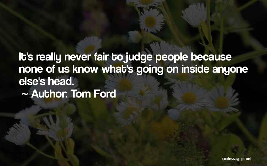 Tom Ford Quotes: It's Really Never Fair To Judge People Because None Of Us Know What's Going On Inside Anyone Else's Head.