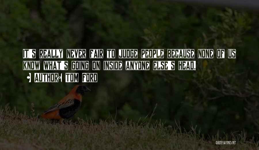 Tom Ford Quotes: It's Really Never Fair To Judge People Because None Of Us Know What's Going On Inside Anyone Else's Head.