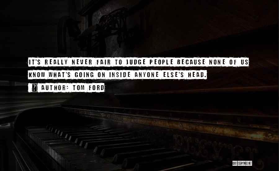 Tom Ford Quotes: It's Really Never Fair To Judge People Because None Of Us Know What's Going On Inside Anyone Else's Head.