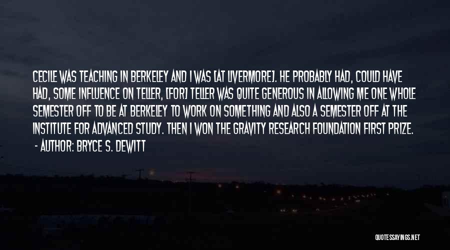 Bryce S. DeWitt Quotes: Cecile Was Teaching In Berkeley And I Was [at Livermore]. He Probably Had, Could Have Had, Some Influence On Teller,