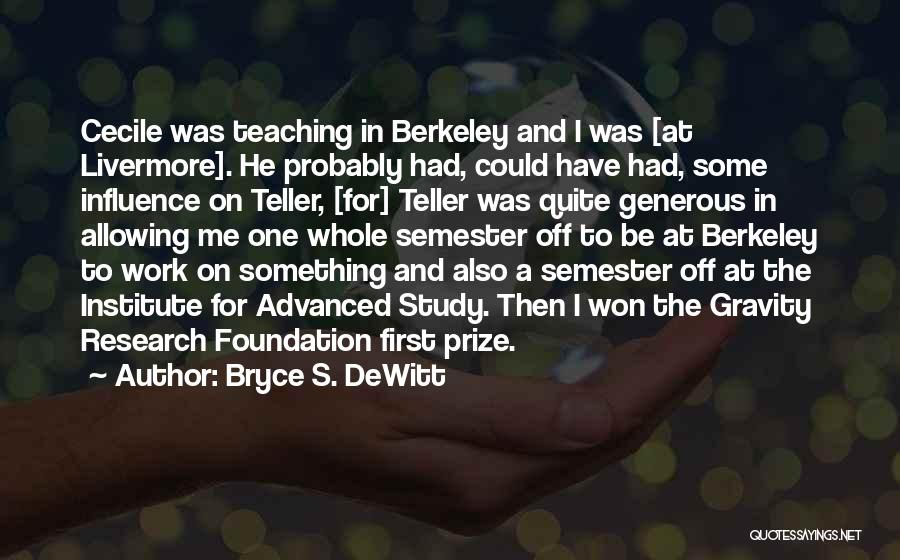 Bryce S. DeWitt Quotes: Cecile Was Teaching In Berkeley And I Was [at Livermore]. He Probably Had, Could Have Had, Some Influence On Teller,