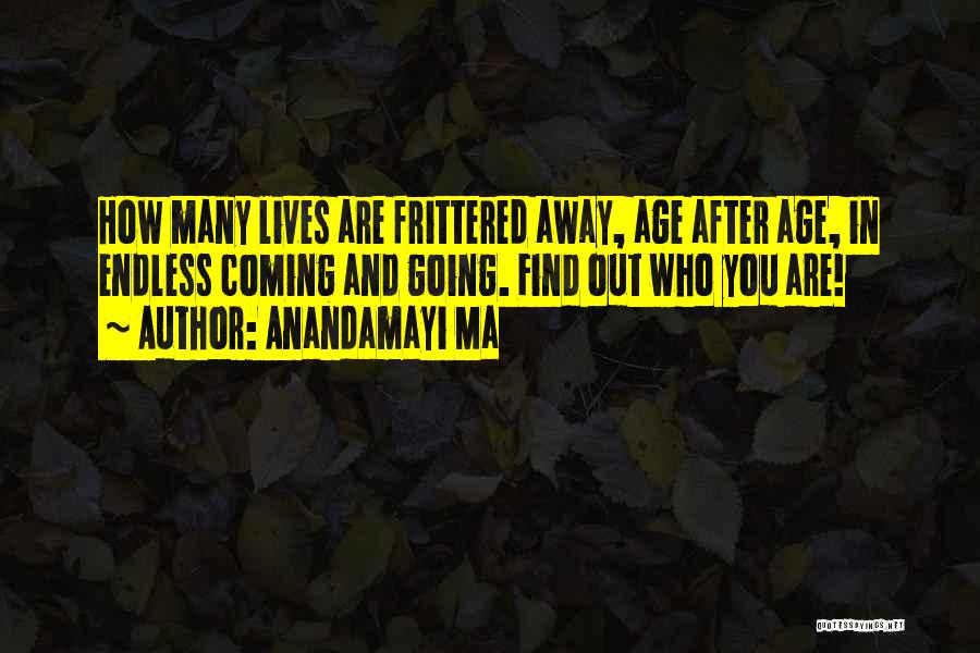 Anandamayi Ma Quotes: How Many Lives Are Frittered Away, Age After Age, In Endless Coming And Going. Find Out Who You Are!