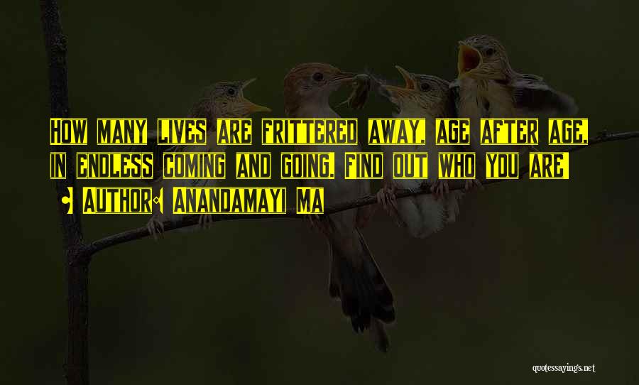 Anandamayi Ma Quotes: How Many Lives Are Frittered Away, Age After Age, In Endless Coming And Going. Find Out Who You Are!