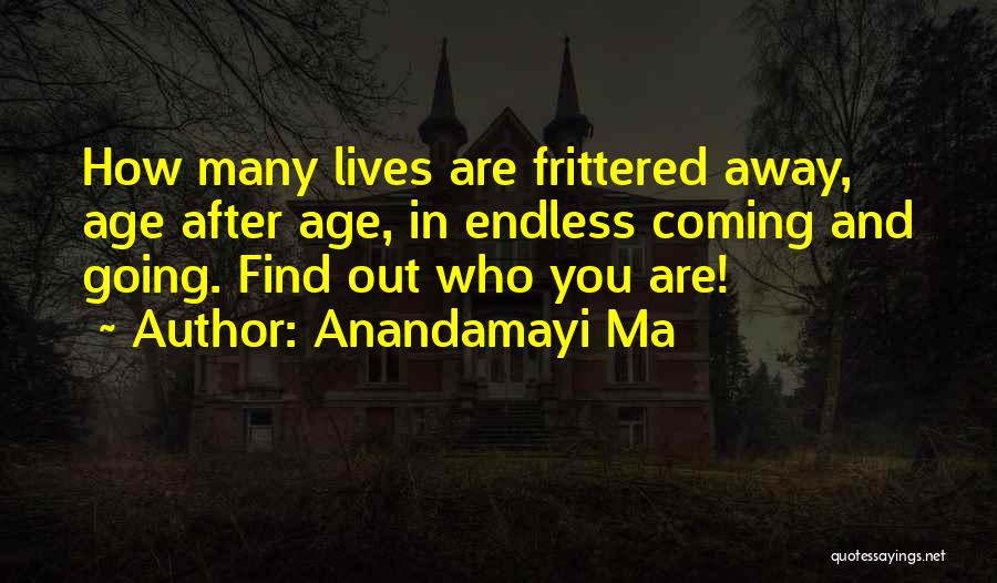 Anandamayi Ma Quotes: How Many Lives Are Frittered Away, Age After Age, In Endless Coming And Going. Find Out Who You Are!