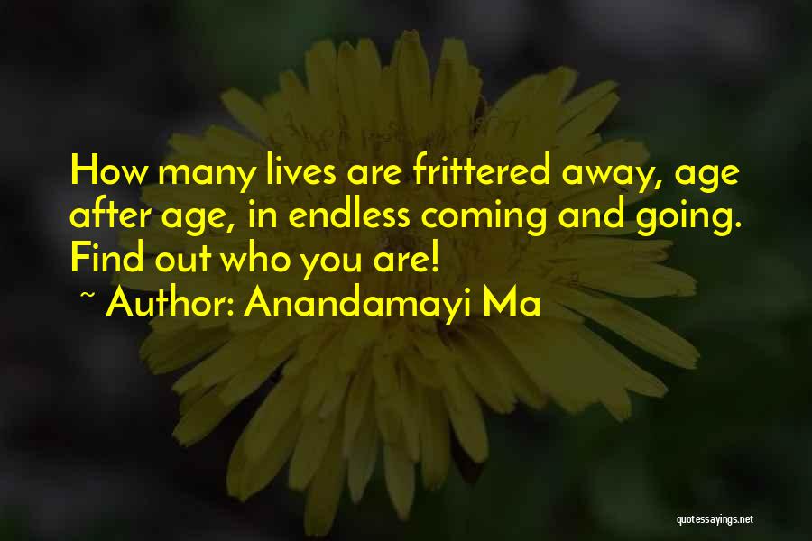 Anandamayi Ma Quotes: How Many Lives Are Frittered Away, Age After Age, In Endless Coming And Going. Find Out Who You Are!