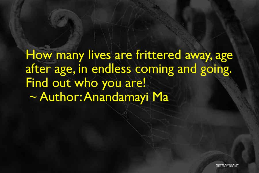 Anandamayi Ma Quotes: How Many Lives Are Frittered Away, Age After Age, In Endless Coming And Going. Find Out Who You Are!