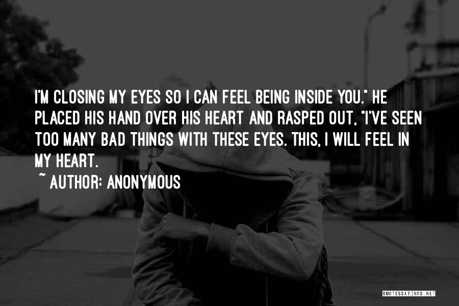 Anonymous Quotes: I'm Closing My Eyes So I Can Feel Being Inside You. He Placed His Hand Over His Heart And Rasped