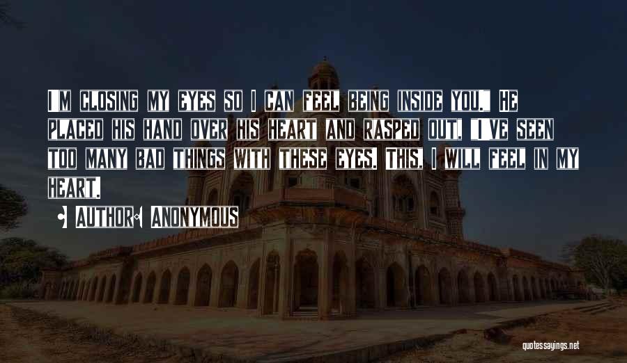 Anonymous Quotes: I'm Closing My Eyes So I Can Feel Being Inside You. He Placed His Hand Over His Heart And Rasped