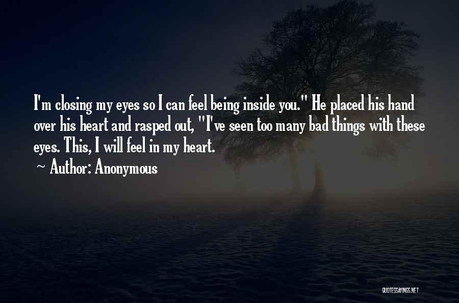 Anonymous Quotes: I'm Closing My Eyes So I Can Feel Being Inside You. He Placed His Hand Over His Heart And Rasped