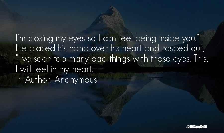 Anonymous Quotes: I'm Closing My Eyes So I Can Feel Being Inside You. He Placed His Hand Over His Heart And Rasped