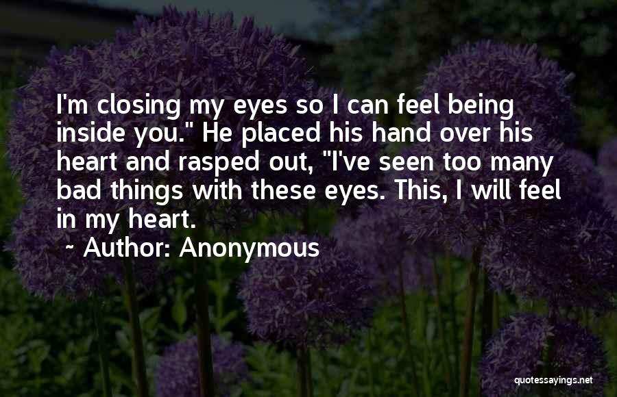 Anonymous Quotes: I'm Closing My Eyes So I Can Feel Being Inside You. He Placed His Hand Over His Heart And Rasped
